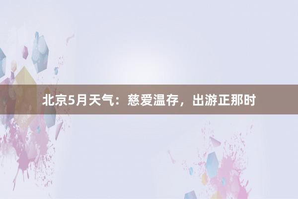 北京5月天气：慈爱温存，出游正那时