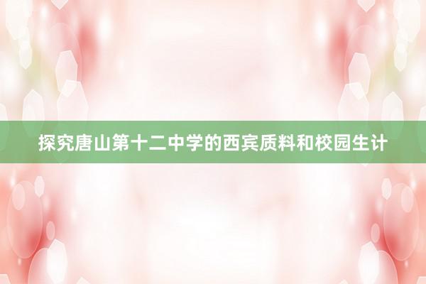 探究唐山第十二中学的西宾质料和校园生计