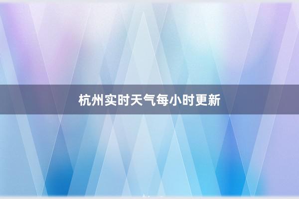 杭州实时天气每小时更新