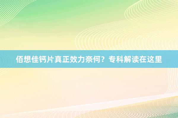 佰想佳钙片真正效力奈何？专科解读在这里