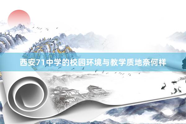 西安71中学的校园环境与教学质地奈何样