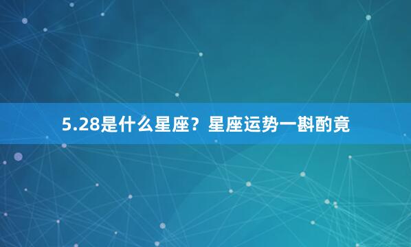 5.28是什么星座？星座运势一斟酌竟