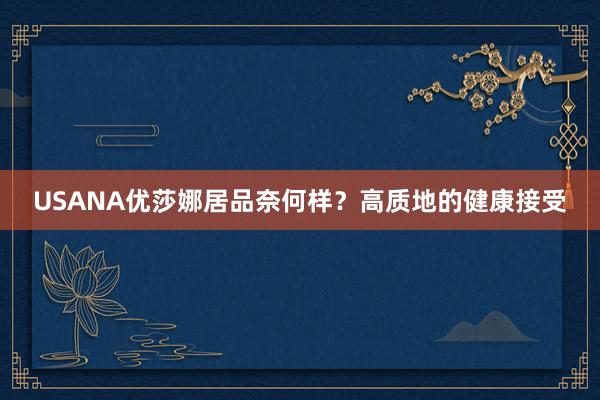 USANA优莎娜居品奈何样？高质地的健康接受