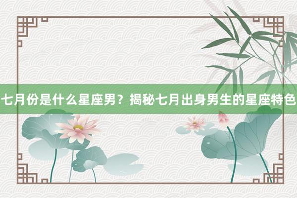 七月份是什么星座男？揭秘七月出身男生的星座特色