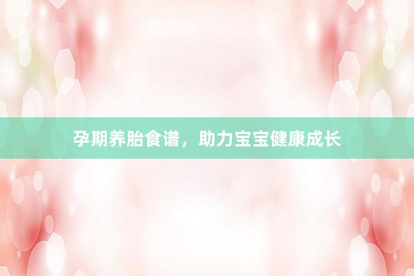 孕期养胎食谱，助力宝宝健康成长